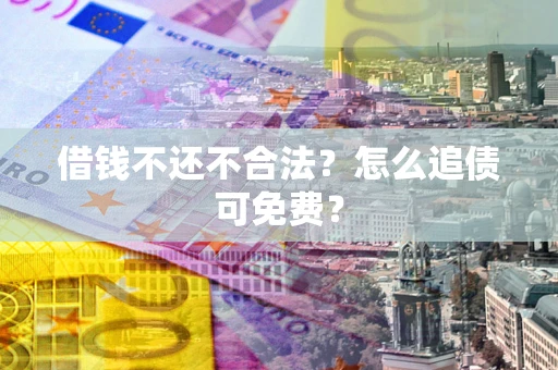济南借钱不还不合法？怎么追债可免费？