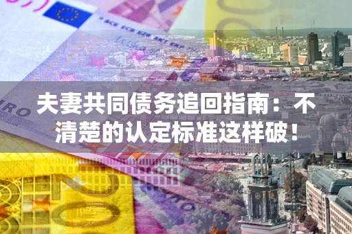 济南夫妻共同债务追回指南：不清楚的认定标准这样破！