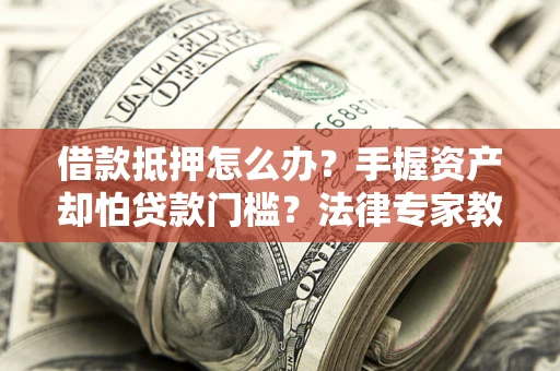 济南借款抵押怎么办？手握资产却怕贷款门槛？法律专家教你办抵押不踩坑