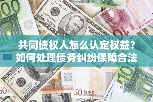 济南共同债权人怎么认定权益？如何处理债务纠纷保障合法权益？