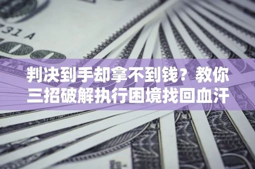 济南判决到手却拿不到钱？教你三招破解执行困境找回血汗钱