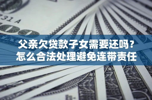 济南父亲欠贷款子女需要还吗？怎么合法处理避免连带责任？