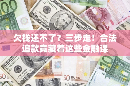 济南欠钱还不了？三步走！合法追款竟藏着这些金融课