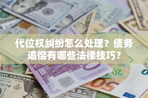 济南代位权纠纷怎么处理？债务追偿有哪些法律技巧？