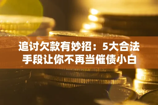 济南追讨欠款有妙招：5大合法手段让你不再当催债小白
