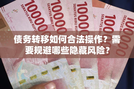 济南债务转移如何合法操作？需要规避哪些隐藏风险？