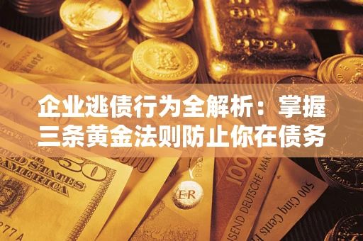 济南企业逃债行为全解析：掌握三条黄金法则防止你在债务乱局中“踩雷”