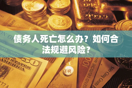济南债务人死亡怎么办？如何合法规避风险？