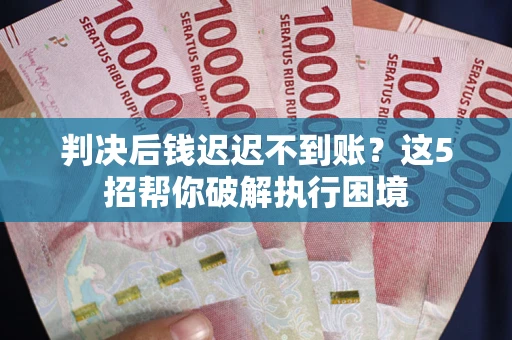 济南判决后钱迟迟不到账？这5招帮你破解执行困境