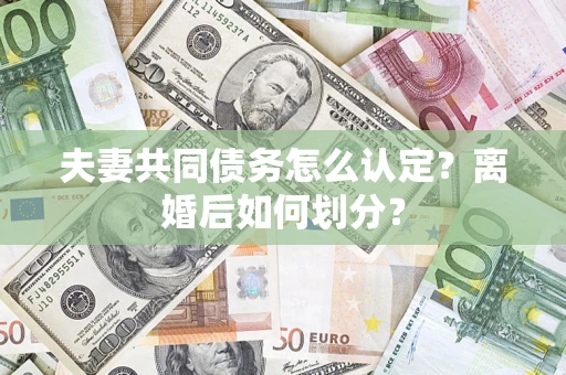 济南夫妻共同债务怎么认定？离婚后如何划分？