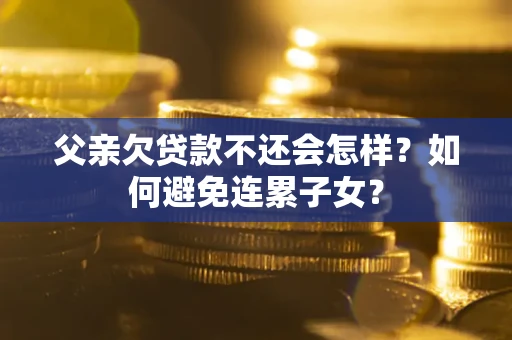 济南父亲欠贷款不还会怎样？如何避免连累子女？