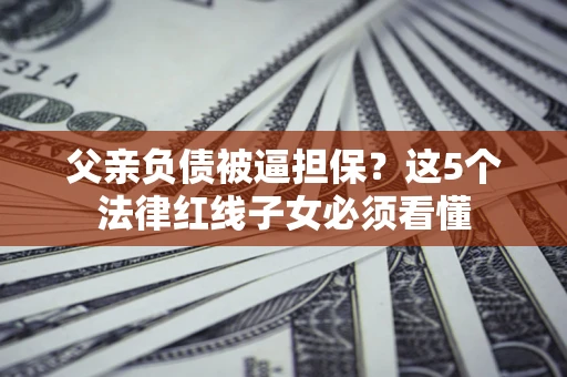 济南父亲负债被逼担保？这5个法律红线子女必须看懂