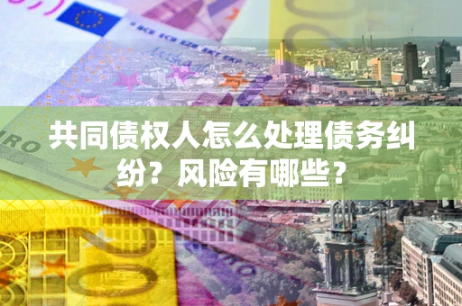 济南共同债权人怎么处理债务纠纷？风险有哪些？