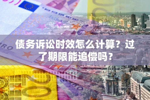 济南债务诉讼时效怎么计算？过了期限能追偿吗？