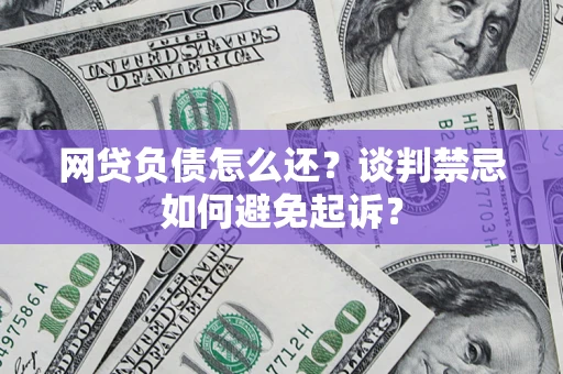 济南网贷负债怎么还？谈判禁忌如何避免起诉？