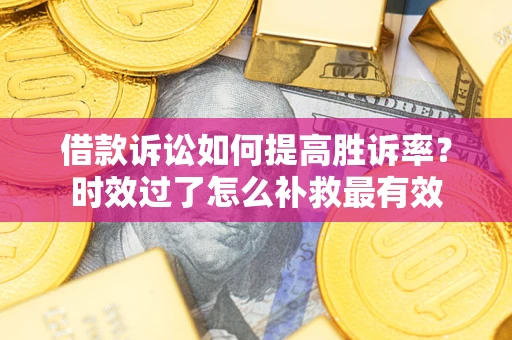 济南借款诉讼如何提高胜诉率？时效过了怎么补救最有效