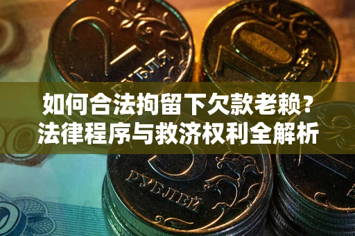 济南如何合法拘留下欠款老赖？法律程序与救济权利全解析