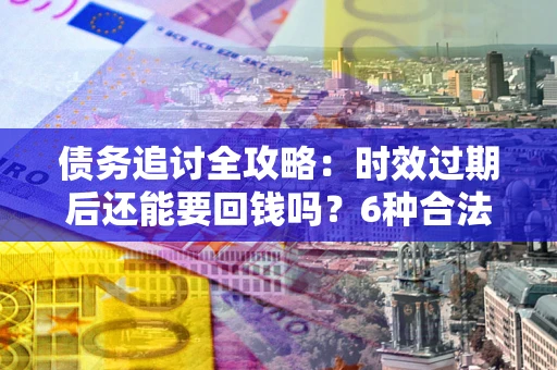 济南债务追讨全攻略：时效过期后还能要回钱吗？6种合法手段助你维权