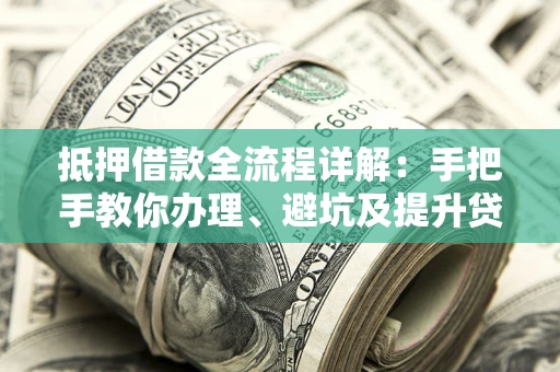 济南抵押借款全流程详解：手把手教你办理、避坑及提升贷款额度