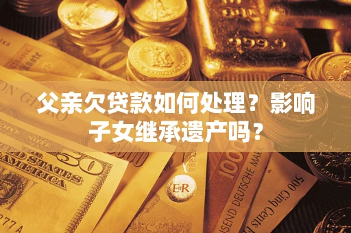 济南父亲欠贷款如何处理?影响子女继承遗产吗? 济南父亲欠贷款如何处理?影响子女继承遗产吗?