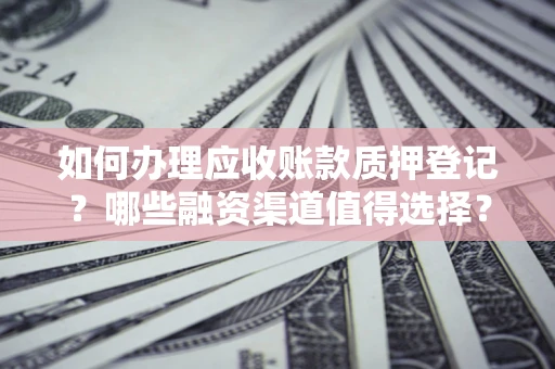 济南如何办理应收账款质押登记？哪些融资渠道值得选择？