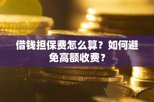 济南借钱担保费怎么算？如何避免高额收费？