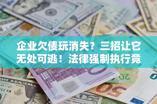 济南企业欠债玩消失？三招让它无处可逃！法律强制执行竟比讨债公司还狠？