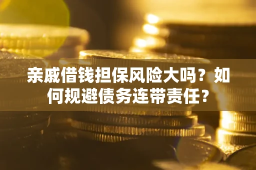济南亲戚借钱担保风险大吗？如何规避债务连带责任？