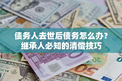 济南债务人去世后债务怎么办？继承人必知的清偿技巧