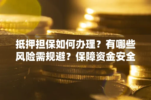 济南抵押担保如何办理？有哪些风险需规避？保障资金安全