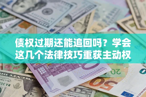 济南债权过期还能追回吗？学会这几个法律技巧重获主动权