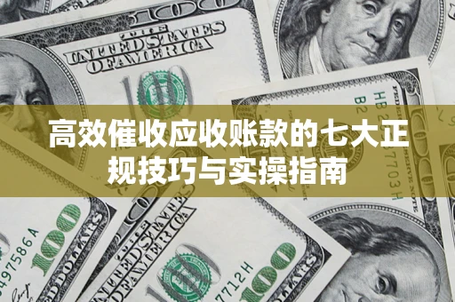济南高效催收应收账款的七大正规技巧与实操指南