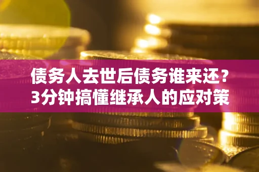 济南债务人去世后债务谁来还？3分钟搞懂继承人的应对策略