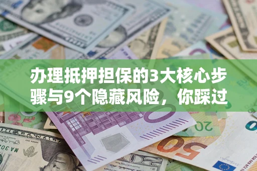 济南办理抵押担保的3大核心步骤与9个隐藏风险，你踩过哪个坑？