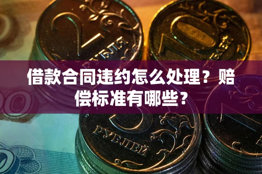 济南借款合同违约怎么处理？赔偿标准有哪些？
