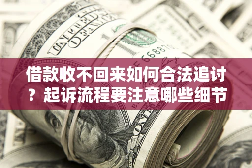 济南借款收不回来如何合法追讨？起诉流程要注意哪些细节？