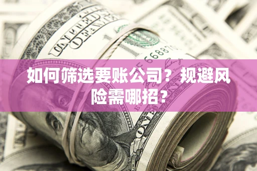 济南如何筛选要账公司？规避风险需哪招？