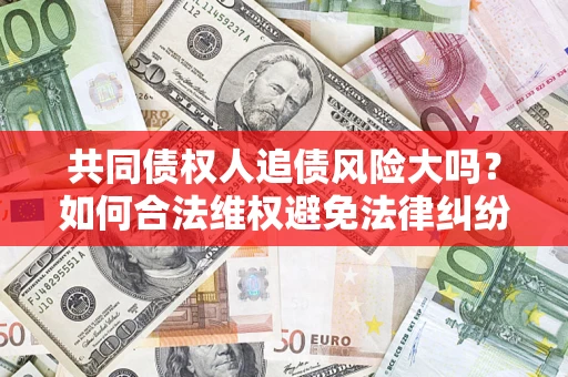 济南共同债权人追债风险大吗?如何合法维权避免法律纠纷? 济南共同债权人追债风险大吗?如何合法维权避免法律纠纷?
