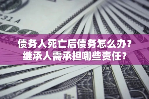 济南债务人死亡后债务怎么办？继承人需承担哪些责任？