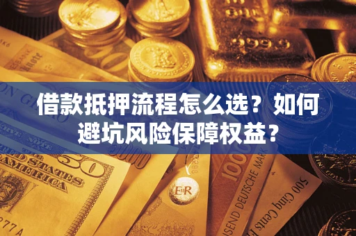 济南借款抵押流程怎么选？如何避坑风险保障权益？