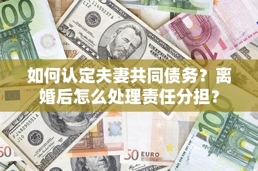 济南如何认定夫妻共同债务？离婚后怎么处理责任分担？