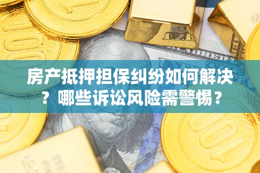 济南房产抵押担保纠纷如何解决？哪些诉讼风险需警惕？