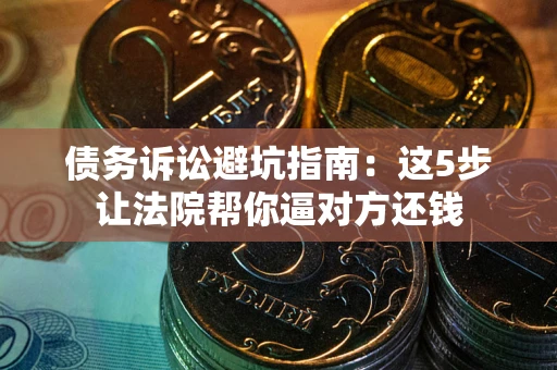 济南债务诉讼避坑指南：这5步让法院帮你逼对方还钱