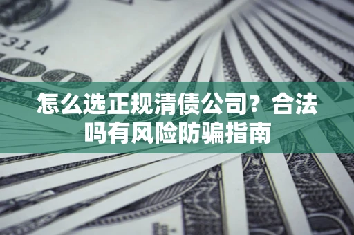 济南怎么选正规清债公司？合法吗有风险防骗指南