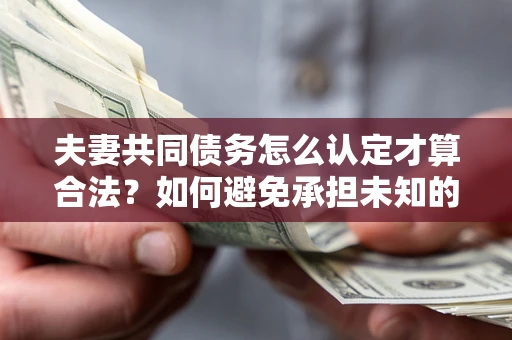 济南夫妻共同债务怎么认定才算合法？如何避免承担未知的债务风险？