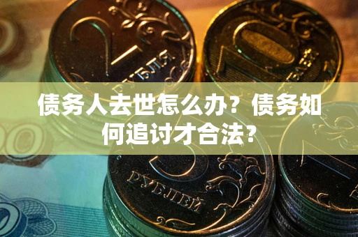 济南债务人去世怎么办？债务如何追讨才合法？