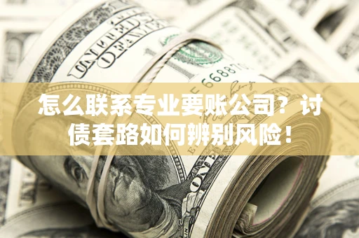 济南怎么联系专业要账公司？讨债套路如何辨别风险！