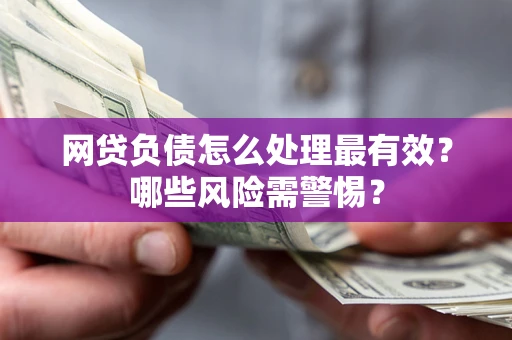 济南网贷负债怎么处理最有效？哪些风险需警惕？