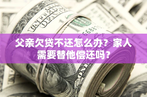 济南父亲欠贷不还怎么办？家人需要替他偿还吗？