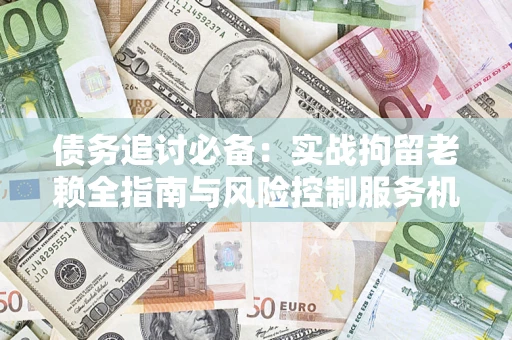 济南债务追讨必备：实战拘留老赖全指南与风险控制服务机构推荐